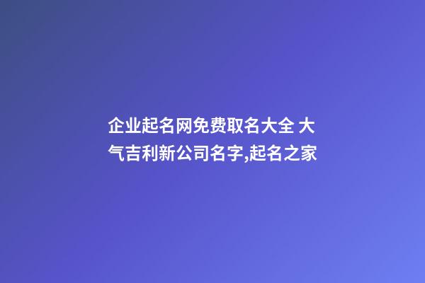 企业起名网免费取名大全 大气吉利新公司名字,起名之家